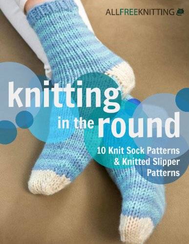 Knitting in the Round: 10 Knit Sock Patterns and Knitted Slipper Patterns
