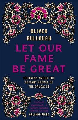 Let Our Fame Be Great: Journeys Among the Defiant People of the Caucasus