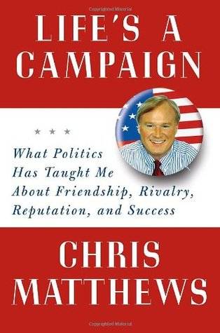 Life's a Campaign: What Politics Has Taught Me About Friendship, Rivalry, Reputation, and Success