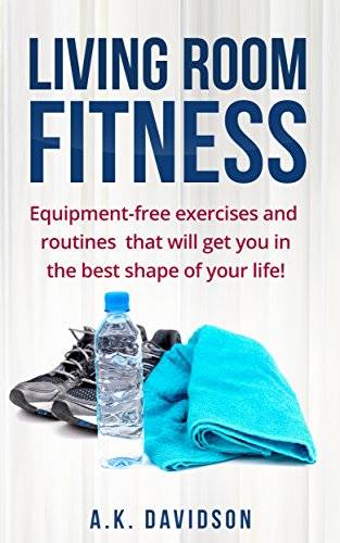 Living Room Fitness: Equipment-free exercises and routines that will get you in the best shape of your life!