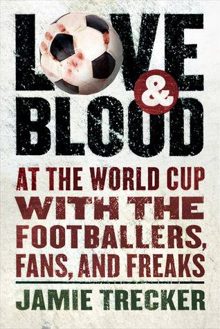 Love and Blood: At the World Cup with the Footballers, Fans, and Freaks
