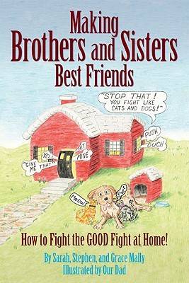 Making Brothers and Sisters Best Friends: How to Fight the Good Fight at Home