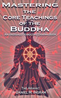 Mastering the Core Teachings of the Buddha: An Unusually Hardcore Dharma Book