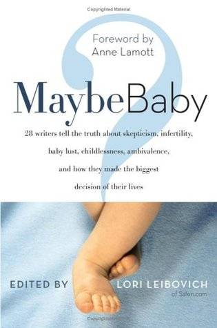 Maybe Baby: 28 Writers Tell the Truth About Skepticism, Infertility, Baby Lust, Childlessness, Ambivalence, and How They Made the Biggest Decision of Their Lives