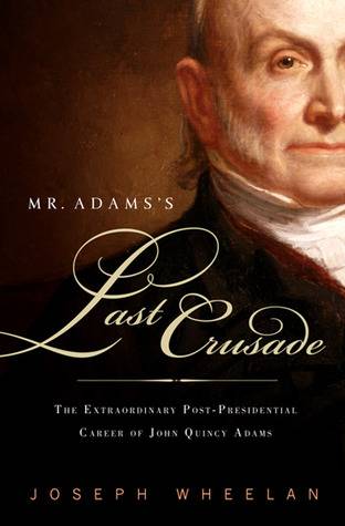 Mr. Adams's Last Crusade: The Extraordinary Post-presidential Life of John Quincy Adams