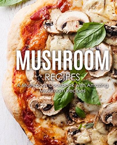 Mushroom Recipes: A Mushroom Cookbook with Amazing Mushroom Recipes (2nd Edition)