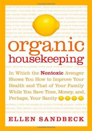 Organic Housekeeping: In Which the Nontoxic Avenger Shows You How to Improve Your Health and That of Your Family, While You Save Time, Money, And, Perhaps, Your Sanity