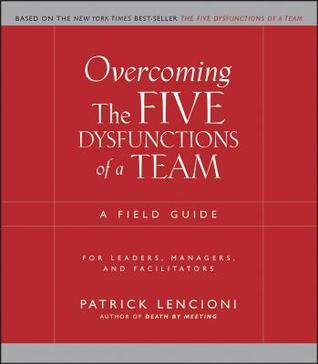 Overcoming the Five Dysfunctions of a Team: A Field Guide for Leaders, Managers, and Facilitators