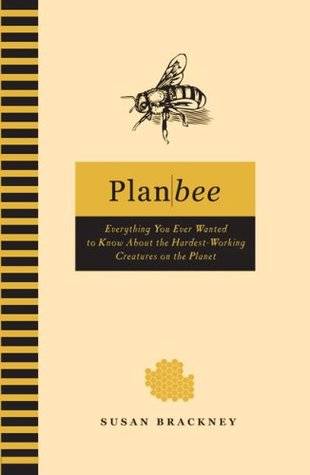 Plan Bee: Everything You Ever Wanted to Know About the Hardest-Working Creatures on the Planet