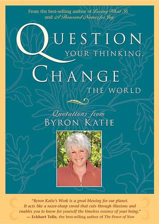 Question Your Thinking, Change The World: Quotations from Byron Katie