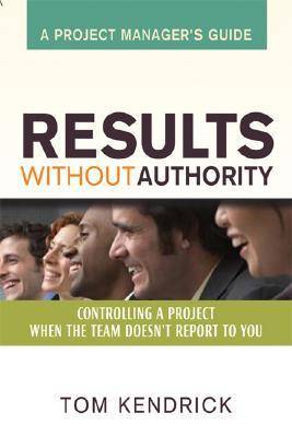 Results Without Authority: Controlling a Project When the Team Doesn't Report to You - A Project Manager's Guide