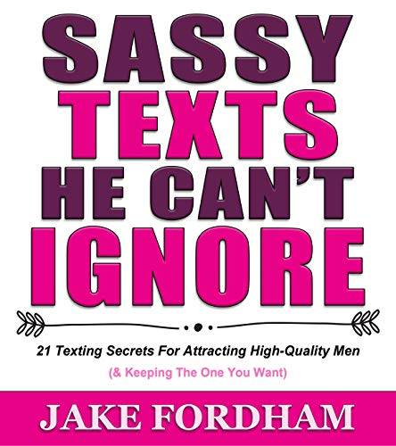 Sassy Texts He Can't Ignore: 21 Texting Secrets for Attracting High-Quality Men (And Keeping The One You Want)