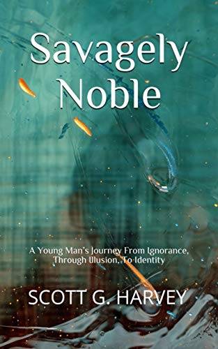 Savagely Noble: A Young Man’s Journey From Ignorance, Through Illusion, To Identity
