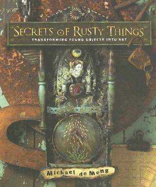 Secrets of Rusty Things: Transforming Found Objects Into Art