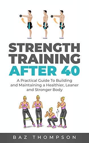 Strength Training After 40: A Practical Guide to Building and Maintaining a Healthier, Leaner, and Stronger Body