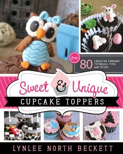 Sweet and Unique Cupcake Toppers: Over 80 Creative Fondant Tutorials, Tips, and Tricks