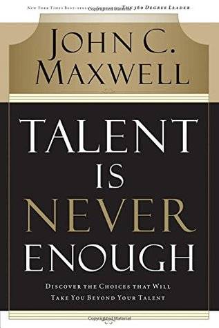 Talent Is Never Enough: Discover the Choices That Will Take You Beyond Your Talent