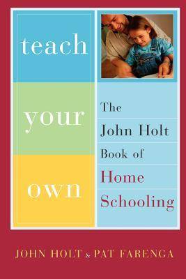Teach Your Own: The John Holt Book Of Homeschooling
