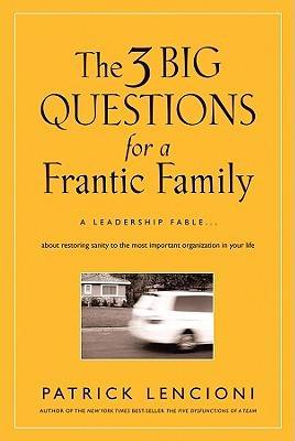 The 3 Big Questions for a Frantic Family: A Leadership Fable about Restoring Sanity to the Most Important Organization in Your Life