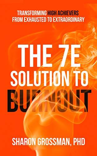 The 7E Solution to Burnout: Transforming High Achievers From Exhausted to Extraordinary