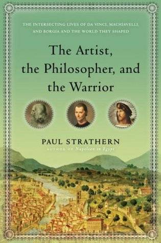 The Artist, the Philosopher, and the Warrior: The Intersecting Lives of Da Vinci, Machiavelli, and Borgia and the World They Shaped