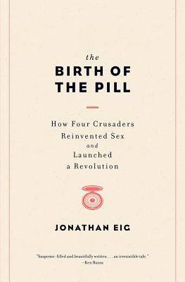 The Birth of the Pill: How Four Crusaders Reinvented Sex and Launched a Revolution