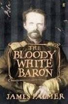 The Bloody White Baron: The Extraordinary Story of the Russian Nobleman Who Became the Last Khan of Mongolia