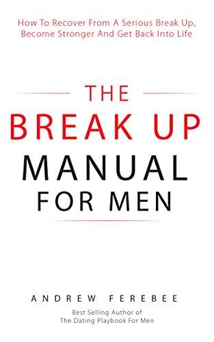 The Break Up Manual For Men: How To Recover From A Serious Break Up, Become Stronger and Get Back Into Life