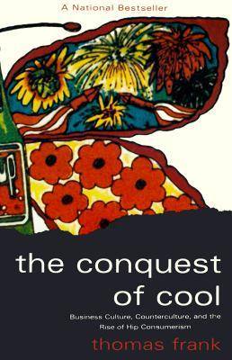 The Conquest of Cool: Business Culture, Counterculture, and the Rise of Hip Consumerism