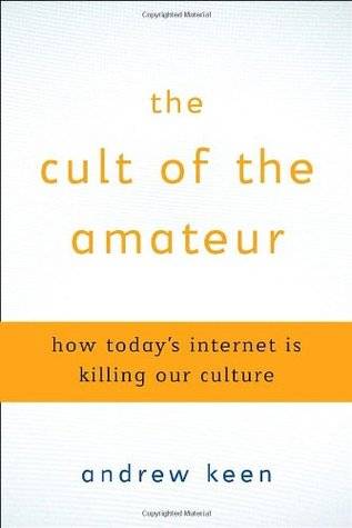 The Cult of the Amateur: How Today's Internet Is Killing Our Culture