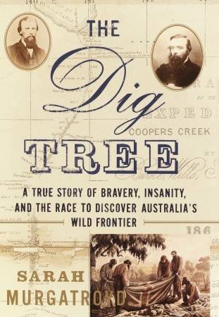 The Dig Tree: The Story of Bravery, Insanity, and the Race to Discover Australia's Wild Frontier