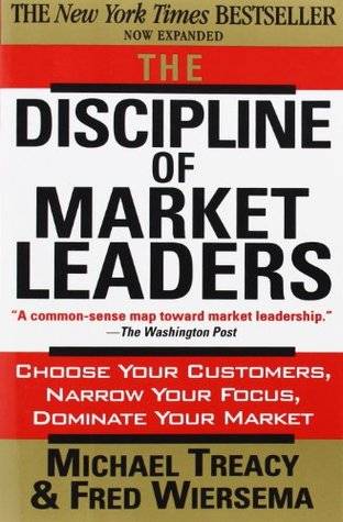 The Discipline of Market Leaders: Choose Your Customers, Narrow Your Focus, Dominate Your Market