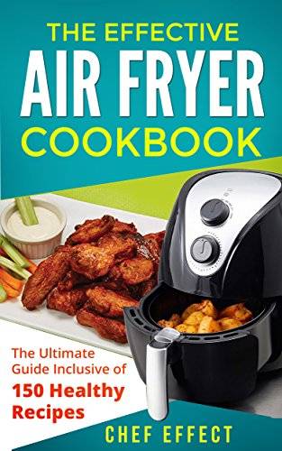 The Effective Air Fryer Cookbook: The Ultimate Guide Inclusive of 150 Healthy Recipes