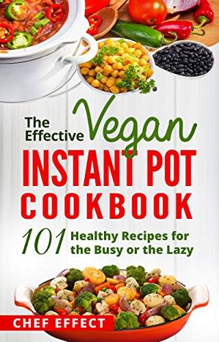 The Effective Vegan Instant Pot Cookbook: 101 Healthy Recipes for the Busy or the Lazy