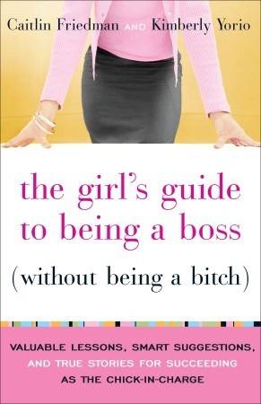 The Girl's Guide to Being a Boss (Without Being a Bitch): Valuable Lessons, Smart Suggestions, and True Stories for Succeeding as the Chick-in-Charge