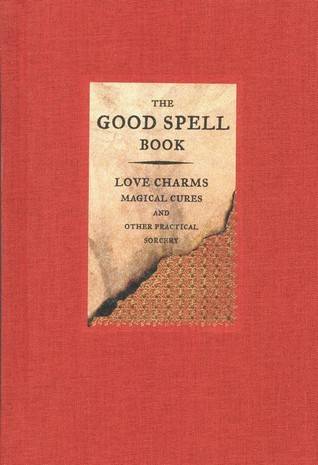 The Good Spell Book: Love Charms, Magical Cures, and Other Practical Sorcery