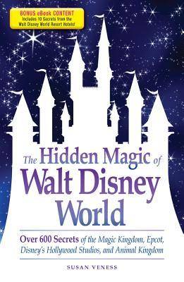 The Hidden Magic of Walt Disney World: Over 600 Secrets of the Magic Kingdom, EPCOT, Disney's Hollywood Studios, and Animal Kingdom