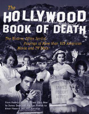 The Hollywood Book of Death: The Bizarre, Often Sordid, Passings of More than 125 American Movie and TV Idols: The Bizarre, Often Sordid, Passings of Over 125 American Movie and TV Idols
