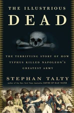 The Illustrious Dead: The Terrifying Story of How Typhus Killed Napoleon's Greatest Army