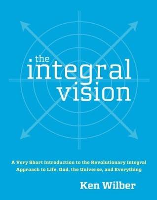 The Integral Vision: A Very Short Introduction to the Revolutionary Integral Approach to Life, God, the Universe, and Everything