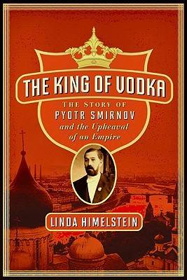 The King of Vodka: The Story of Pyotr Smirnov and the Upheaval of an Empire