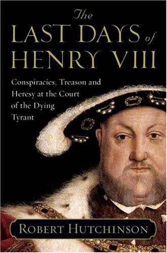 The Last Days of Henry VIII: Conspiracies, Treason and Heresy at the Court of the Dying Tyrant