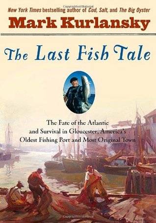 The Last Fish Tale: The Fate of the Atlantic & Survival in Gloucester, America's Oldest Fishing Port & Most Original Town