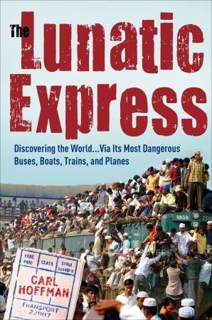 The Lunatic Express: Discovering the World... via Its Most Dangerous Buses, Boats, Trains, and Planes