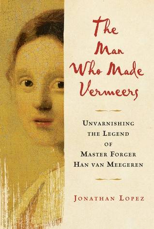 The Man Who Made Vermeers: Unvarnishing the Legend of Master Forger Han van Meegeren