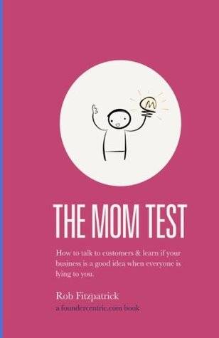 The Mom Test: How to talk to customers & learn if your business is a good idea when everyone is lying to you