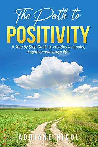 The Path to Positivity: A Step by Step Guide to creating a happier, healthier and longer life!