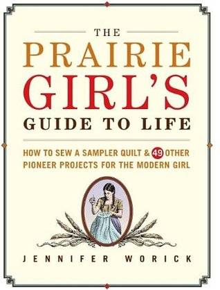 The Prairie Girl's Guide to Life: How to Sew a Sampler Quilt & 49 Other Pioneer Projects for the Modern Girl