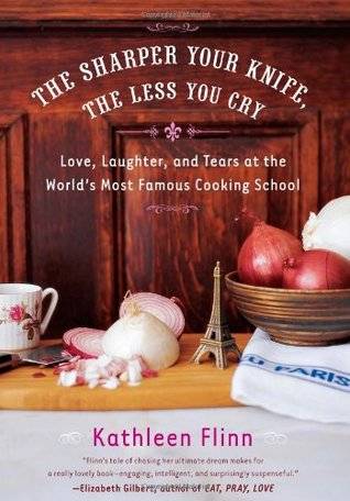 The Sharper Your Knife, the Less You Cry: Love, Laughter, and Tears at the World's Most Famous Cooking School