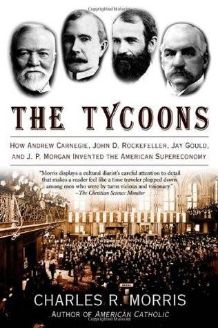 The Tycoons: How Andrew Carnegie, John D. Rockefeller, Jay Gould and J.P. Morgan Invented the American Supereconomy